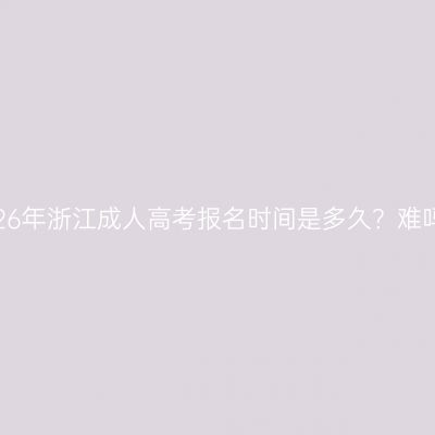 2026年浙江成人高考报名时间是多久？难吗？