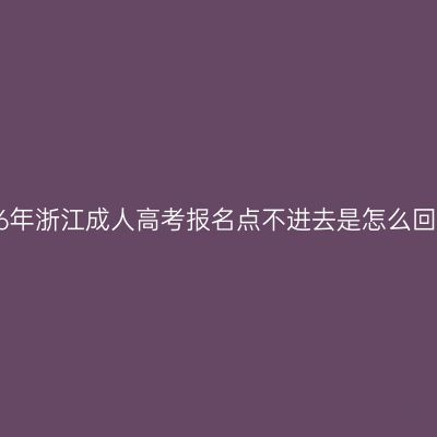 2026年浙江成人高考报名点不进去是怎么回事？