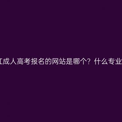 2026年浙江成人高考报名的网站是哪个？什么专业比较实用？
