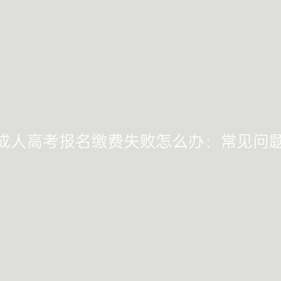 2026年浙江成人高考报名缴费失败怎么办：常见问题与截止提醒