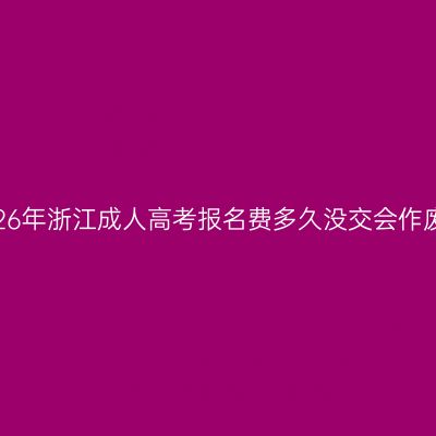 2026年浙江成人高考报名费多久没交会作废？