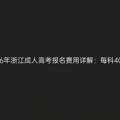 2026年浙江成人高考报名费用详解：每科40元