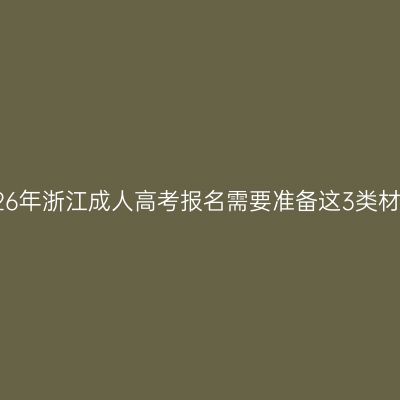2026年浙江成人高考报名需要准备这3类材料