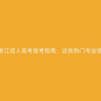 2026年浙江成人高考报考指南：这些热门专业值得关注
