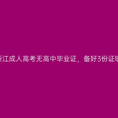 2026年浙江成人高考无高中毕业证，备好3份证明就能报
