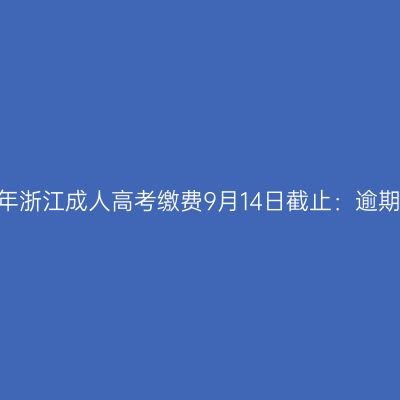 2026年浙江成人高考缴费9月14日截止：逾期作废