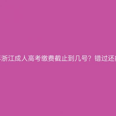 2026年浙江成人高考缴费截止到几号？错过还能补吗