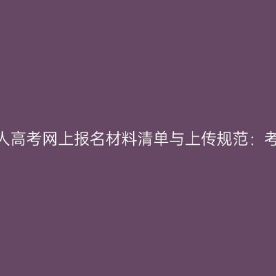 2026年浙江成人高考网上报名材料清单与上传规范：考生对照全解析