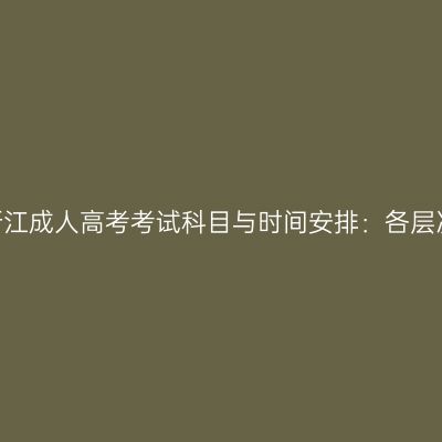 2026年浙江成人高考考试科目与时间安排：各层次考什么