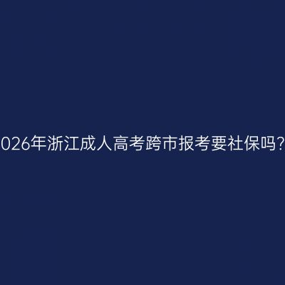 2026年浙江成人高考跨市报考要社保吗？