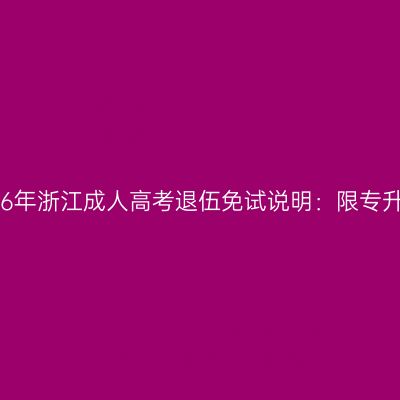 2026年浙江成人高考退伍免试说明：限专升本