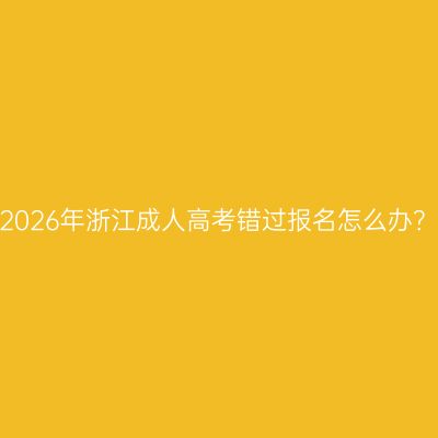 2026年浙江成人高考错过报名怎么办？