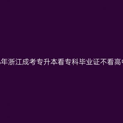 2026年浙江成考专升本看专科毕业证不看高中证