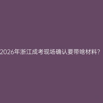 2026年浙江成考现场确认要带啥材料？