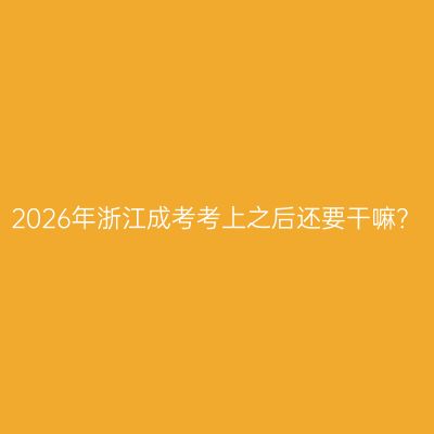 2026年浙江成考考上之后还要干嘛？