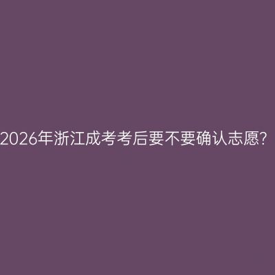 2026年浙江成考考后要不要确认志愿？