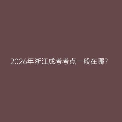 2026年浙江成考考点一般在哪？