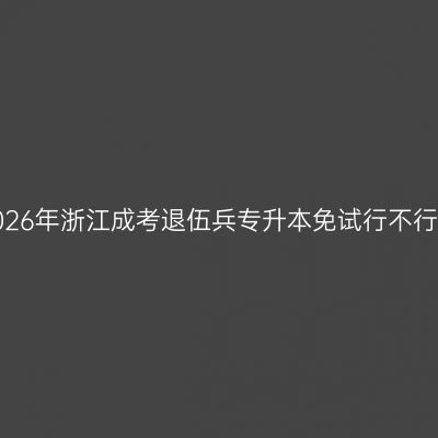 2026年浙江成考退伍兵专升本免试行不行？