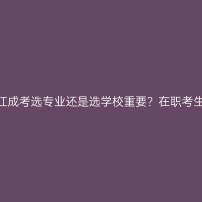 2026年浙江成考选专业还是选学校重要？在职考生怎么权衡