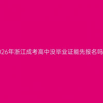 2026年浙江成考高中没毕业证能先报名吗？