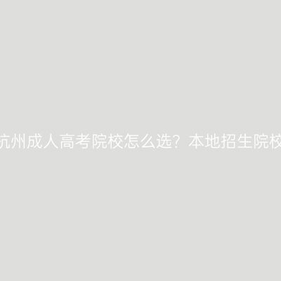 2026年浙江杭州成人高考院校怎么选？本地招生院校与专业指南