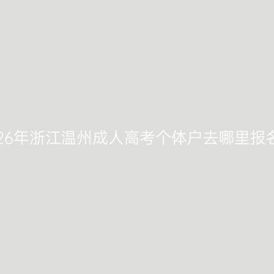 2026年浙江温州成人高考个体户去哪里报名？