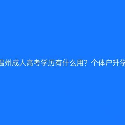 2026年浙江温州成人高考学历有什么用？个体户升学与落户指南