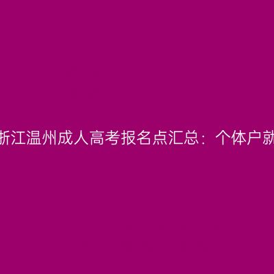 2026年浙江温州成人高考报名点汇总：个体户就近办理