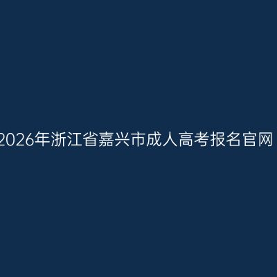 2026年浙江省嘉兴市成人高考报名官网