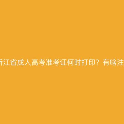 2026年浙江省成人高考准考证何时打印？有啥注意事项？
