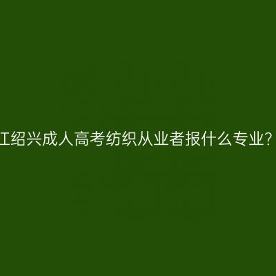 2026年浙江绍兴成人高考纺织从业者报什么专业？报考指南