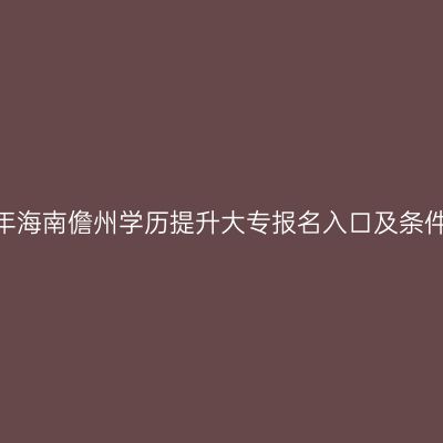 2026年海南儋州学历提升大专报名入口及条件指南