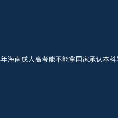 2026年海南成人高考能不能拿国家承认本科学历