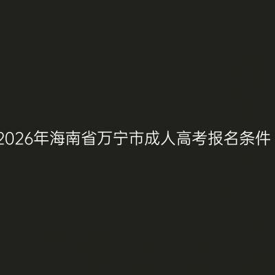 2026年海南省万宁市成人高考报名条件