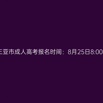 2026年海南省三亚市成人高考报名时间：8月25日8:00至9月1日17:30