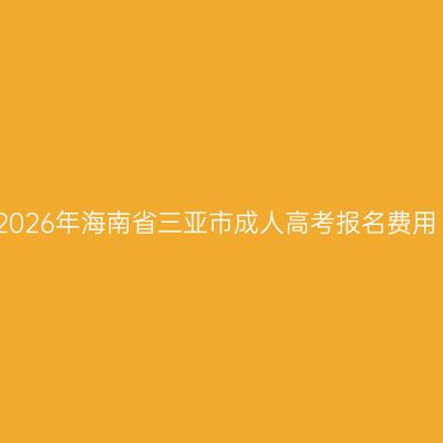 2026年海南省三亚市成人高考报名费用