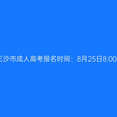 2026年海南省三沙市成人高考报名时间：8月25日8:00至9月1日17:30