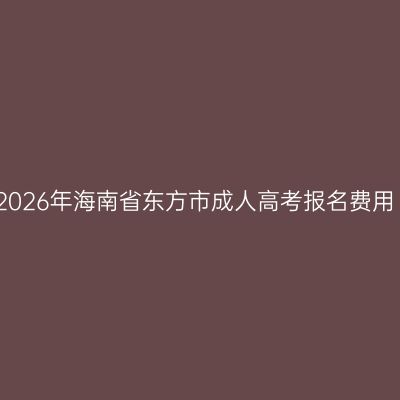 2026年海南省东方市成人高考报名费用