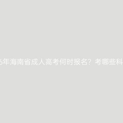 2026年海南省成人高考何时报名？考哪些科目？