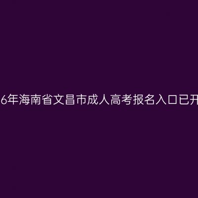 2026年海南省文昌市成人高考报名入口已开通