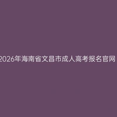 2026年海南省文昌市成人高考报名官网