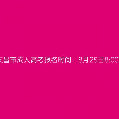 2026年海南省文昌市成人高考报名时间：8月25日8:00至9月1日17:30