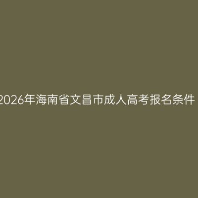 2026年海南省文昌市成人高考报名条件