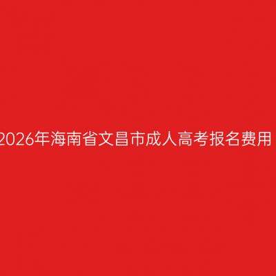 2026年海南省文昌市成人高考报名费用
