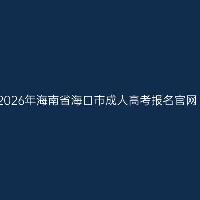 2026年海南省海口市成人高考报名官网
