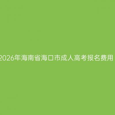2026年海南省海口市成人高考报名费用