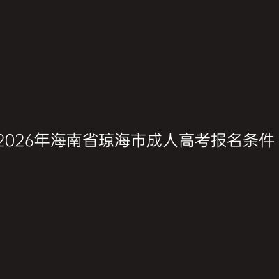 2026年海南省琼海市成人高考报名条件