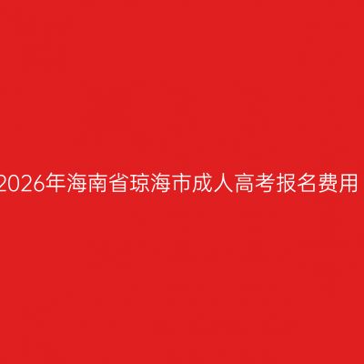 2026年海南省琼海市成人高考报名费用