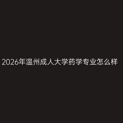2026年温州成人大学药学专业怎么样