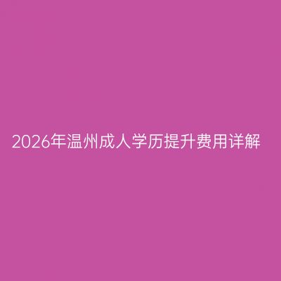 2026年温州成人学历提升费用详解